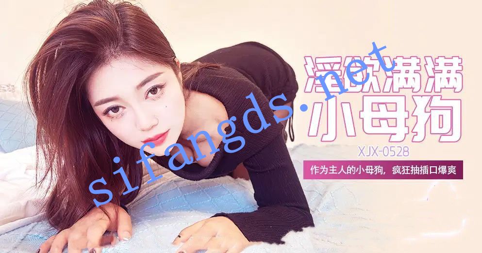 xjx528淫欲满满小母狗作为主人的小母狗疯狂抽插口爆爽
